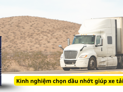 Kinh nghiệm chọn dầu nhớt giúp xe tải tiết kiệm nhiên liệu hiệu quả